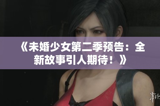 《未婚少女第二季預告：全新故事引人期待！》