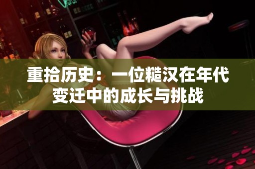 重拾歷史：一位糙漢在年代變遷中的成長與挑戰