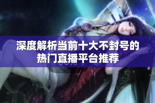 深度解析當前十大不封號的熱門直播平臺推薦