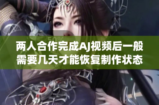 兩人合作完成AJ視頻后一般需要幾天才能恢復(fù)制作狀態(tài)