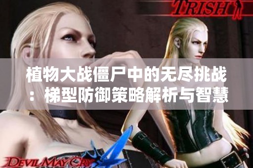 植物大戰僵尸中的無盡挑戰：梯型防御策略解析與智慧分享