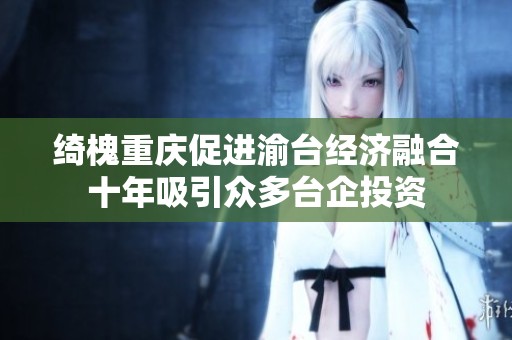 綺槐重慶促進渝臺經濟融合十年吸引眾多臺企投資