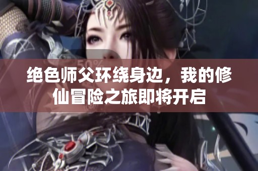 絕色師父環繞身邊，我的修仙冒險之旅即將開啟