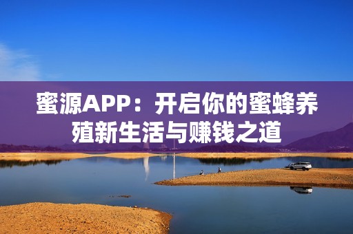 蜜源APP：開啟你的蜜蜂養殖新生活與賺錢之道