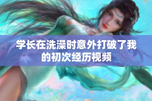 學(xué)長在洗澡時意外打破了我的初次經(jīng)歷視頻