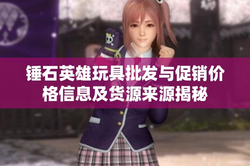 錘石英雄玩具批發與促銷價格信息及貨源來源揭秘