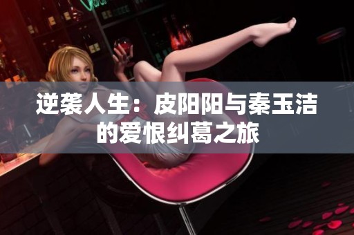 逆襲人生：皮陽陽與秦玉潔的愛恨糾葛之旅