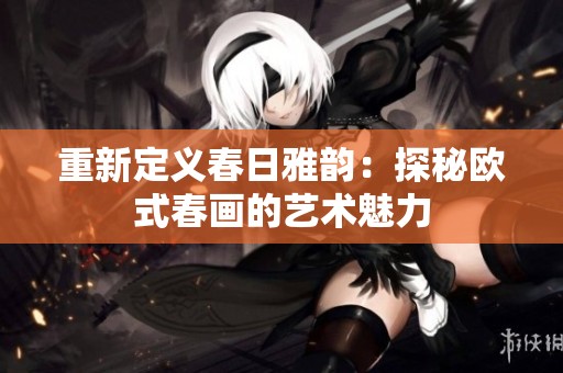 重新定義春日雅韻：探秘歐式春畫的藝術魅力
