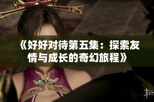 《好好對待第五集：探索友情與成長的奇幻旅程》
