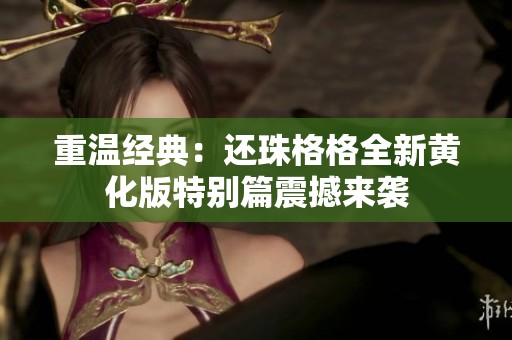 重溫經典：還珠格格全新黃化版特別篇震撼來襲
