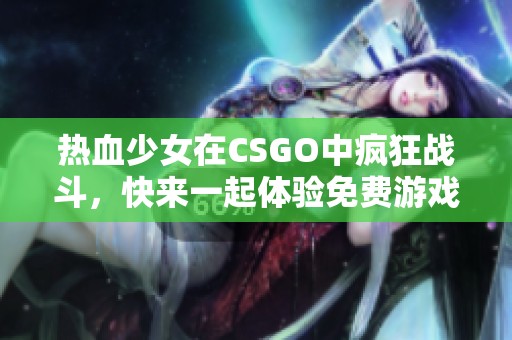 熱血少女在CSGO中瘋狂戰斗，快來一起體驗免費游戲樂趣！