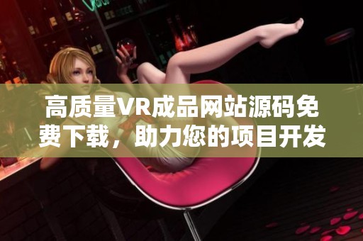 高質量VR成品網(wǎng)站源碼免費下載，助力您的項目開發(fā)