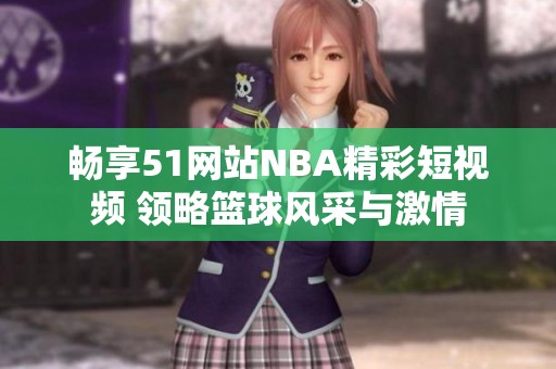 暢享51網站NBA精彩短視頻 領略籃球風采與激情