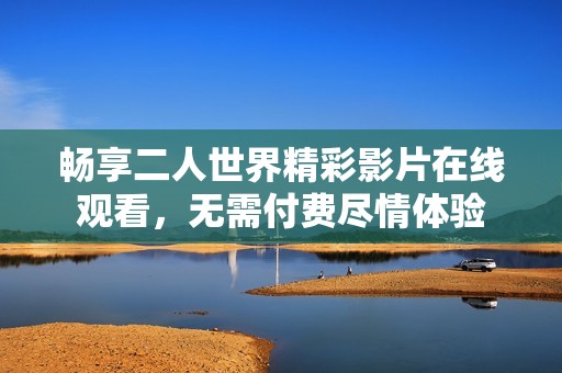 暢享二人世界精彩影片在線觀看，無需付費盡情體驗