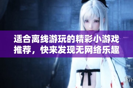 適合離線游玩的精彩小游戲推薦，快來發現無網絡樂趣！