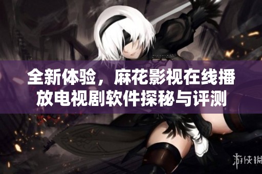 全新體驗，麻花影視在線播放電視劇軟件探秘與評測