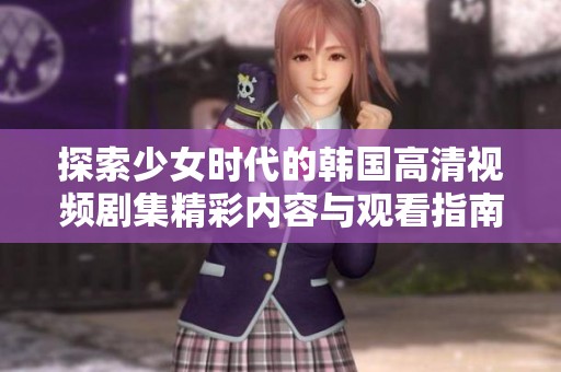 探索少女時代的韓國高清視頻劇集精彩內(nèi)容與觀看指南