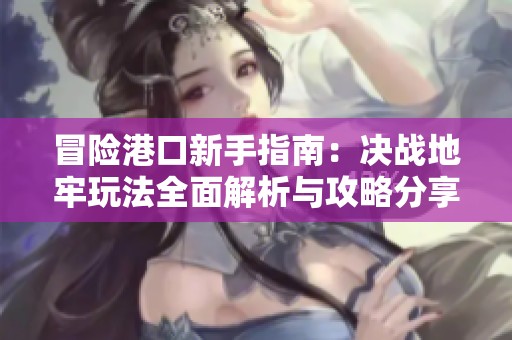 冒險港口新手指南：決戰地牢玩法全面解析與攻略分享