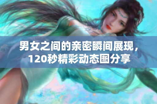 男女之間的親密瞬間展現，120秒精彩動態圖分享