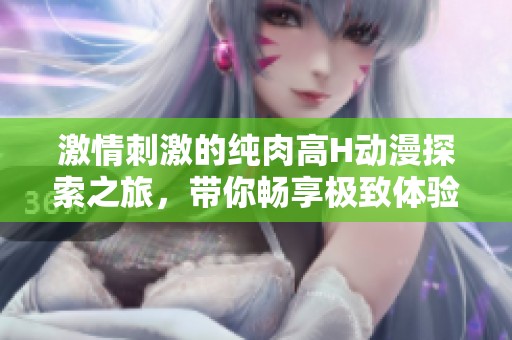 激情刺激的純?nèi)飧逪動(dòng)漫探索之旅，帶你暢享極致體驗(yàn)