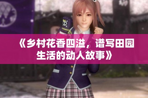 《鄉(xiāng)村花香四溢，譜寫田園生活的動人故事》