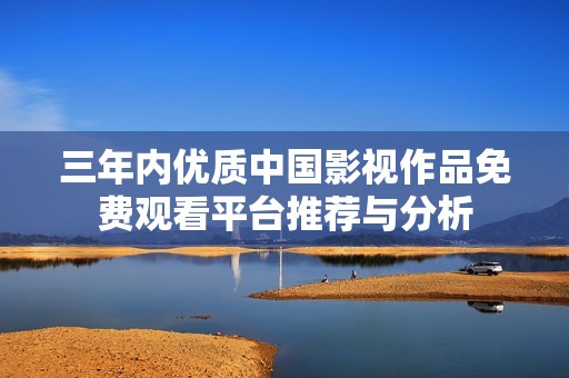 三年內優質中國影視作品免費觀看平臺推薦與分析