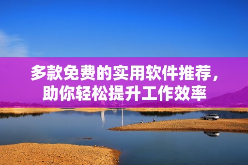 多款免費(fèi)的實(shí)用軟件推薦，助你輕松提升工作效率