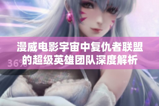 漫威電影宇宙中復仇者聯盟的超級英雄團隊深度解析