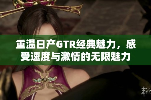 重溫日產GTR經典魅力，感受速度與激情的無限魅力