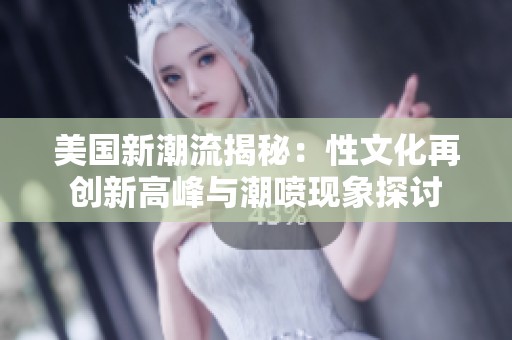 美國新潮流揭秘：性文化再創新高峰與潮噴現象探討