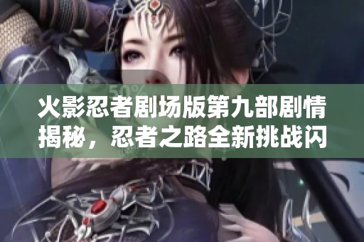 火影忍者劇場版第九部劇情揭秘，忍者之路全新挑戰閃亮登場