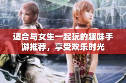 適合與女生一起玩的趣味手游推薦，享受歡樂時光