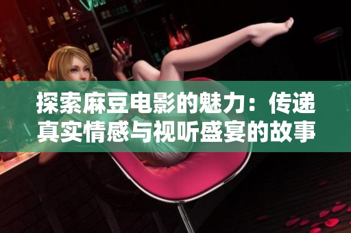 探索麻豆電影的魅力：傳遞真實情感與視聽盛宴的故事