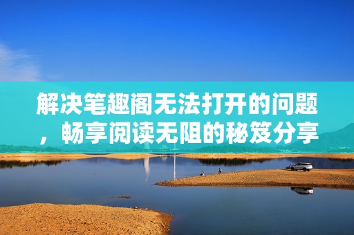 解決筆趣閣無法打開的問題，暢享閱讀無阻的秘笈分享
