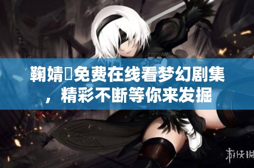 鞠婧祎免費在線看夢幻劇集，精彩不斷等你來發掘