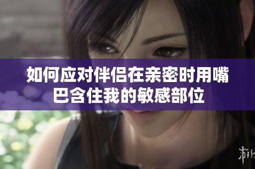 如何應對伴侶在親密時用嘴巴含住我的敏感部位