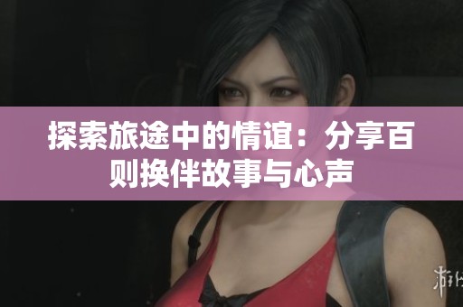 探索旅途中的情誼：分享百則換伴故事與心聲