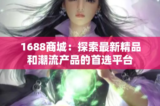 1688商城：探索最新精品和潮流產品的首選平臺