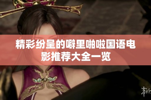 精彩紛呈的噼里啪啦國語電影推薦大全一覽