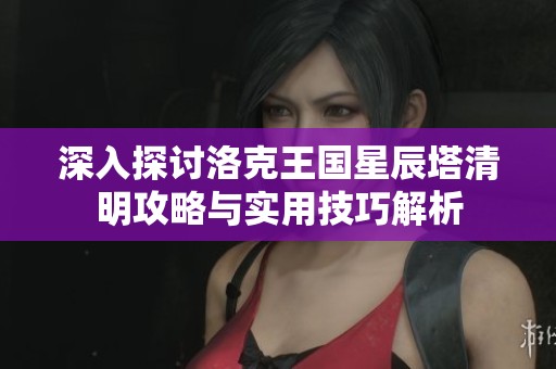 深入探討洛克王國星辰塔清明攻略與實用技巧解析