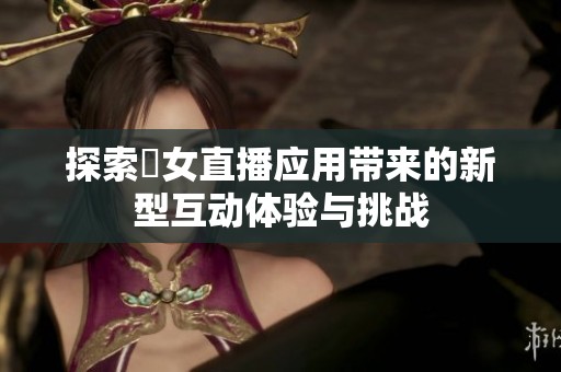 探索祼女直播應用帶來的新型互動體驗與挑戰
