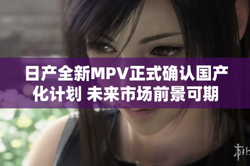日產(chǎn)全新MPV正式確認(rèn)國產(chǎn)化計(jì)劃 未來市場前景可期