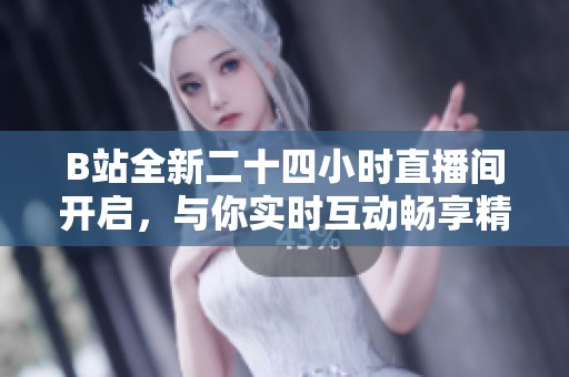 B站全新二十四小時直播間開啟，與你實時互動暢享精彩時光