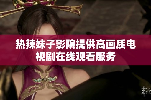 熱辣妹子影院提供高畫質電視劇在線觀看服務