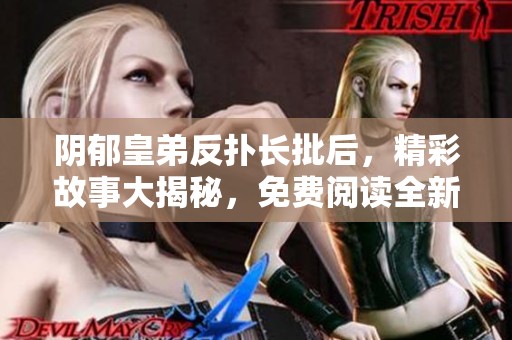 陰郁皇弟反撲長(zhǎng)批后，精彩故事大揭秘，免費(fèi)閱讀全新體驗(yàn)！