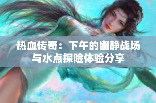 熱血傳奇：下午的幽靜戰場與水點探險體驗分享