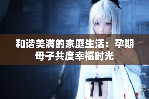和諧美滿的家庭生活：孕期母子共度幸福時光