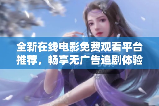 全新在線電影免費觀看平臺推薦，暢享無廣告追劇體驗