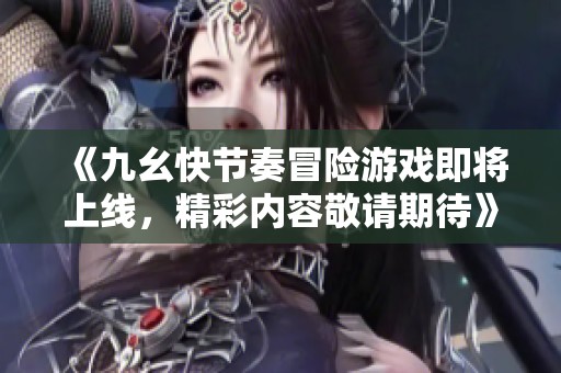 《九幺快節奏冒險游戲即將上線，精彩內容敬請期待》