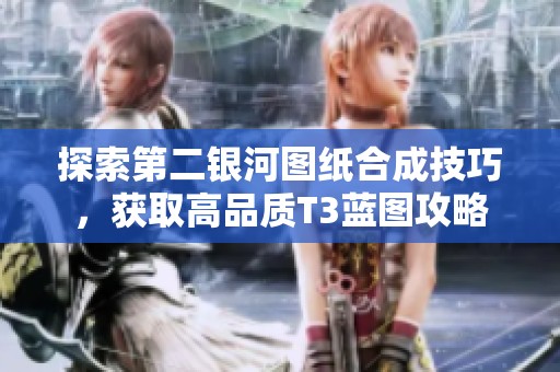 探索第二銀河圖紙合成技巧，獲取高品質(zhì)T3藍(lán)圖攻略